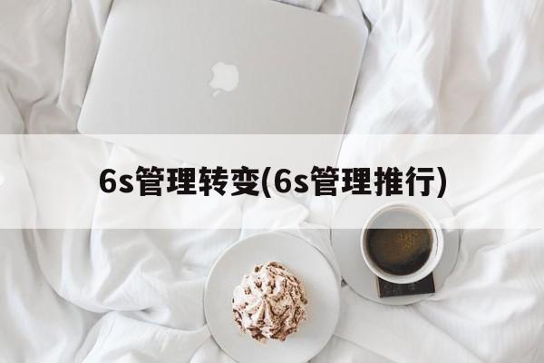 6s管理转变(6s管理推行)